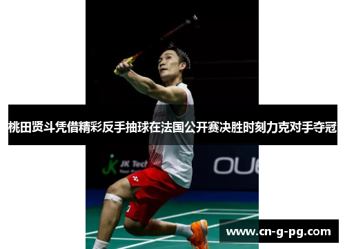 桃田贤斗凭借精彩反手抽球在法国公开赛决胜时刻力克对手夺冠