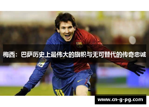 梅西：巴萨历史上最伟大的旗帜与无可替代的传奇忠诚
