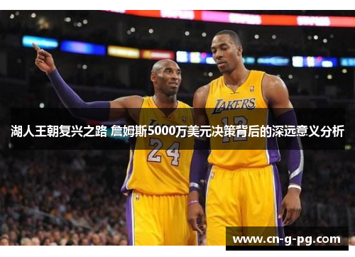 湖人王朝复兴之路 詹姆斯5000万美元决策背后的深远意义分析 湖人王朝复兴之路 詹姆斯5000万美元决策背后的深远意义分析
