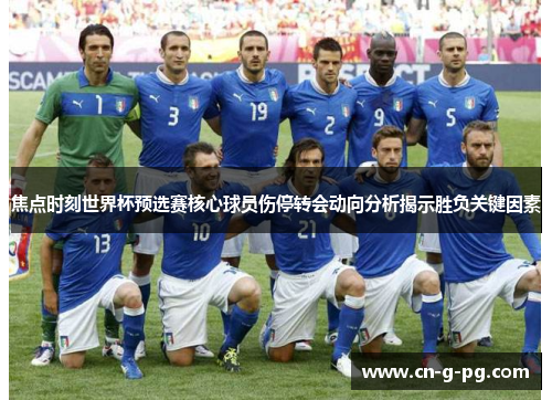 焦点时刻世界杯预选赛核心球员伤停转会动向分析揭示胜负关键因素 焦点时刻世界杯预选赛核心球员伤停转会动向分析揭示胜负关键因素