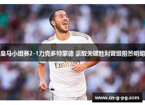 皇马小组赛2-1力克多特蒙德 豪取关键胜利晋级前景明朗 皇马小组赛2-1力克多特蒙德 豪取关键胜利晋级前景明朗