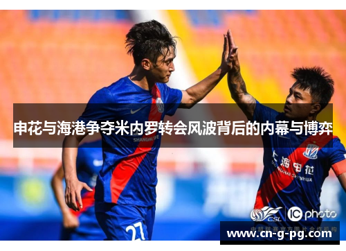申花与海港争夺米内罗转会风波背后的内幕与博弈