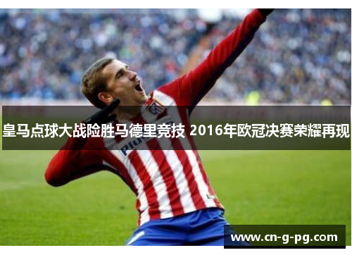 皇马点球大战险胜马德里竞技 2016年欧冠决赛荣耀再现
