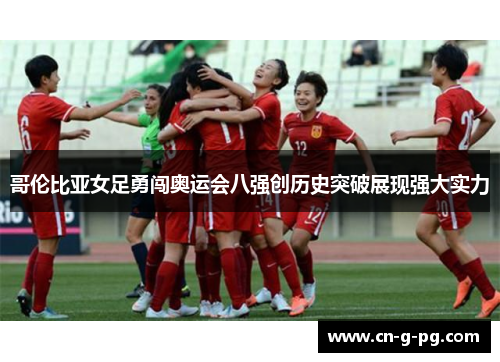 哥伦比亚女足勇闯奥运会八强创历史突破展现强大实力 哥伦比亚女足勇闯奥运会八强创历史突破展现强大实力