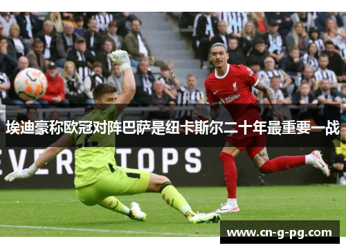 埃迪豪称欧冠对阵巴萨是纽卡斯尔二十年最重要一战 埃迪豪称欧冠对阵巴萨是纽卡斯尔二十年最重要一战