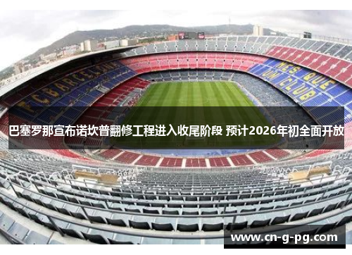 巴塞罗那宣布诺坎普翻修工程进入收尾阶段 预计2026年初全面开放 巴塞罗那宣布诺坎普翻修工程进入收尾阶段 预计2026年初全面开放