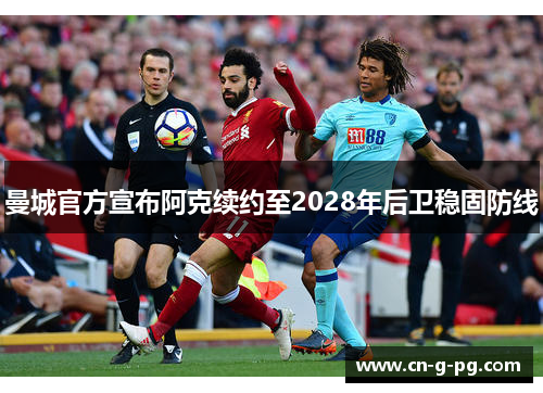 曼城官方宣布阿克续约至2028年后卫稳固防线