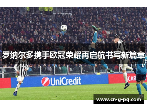 罗纳尔多携手欧冠荣耀再启航书写新篇章