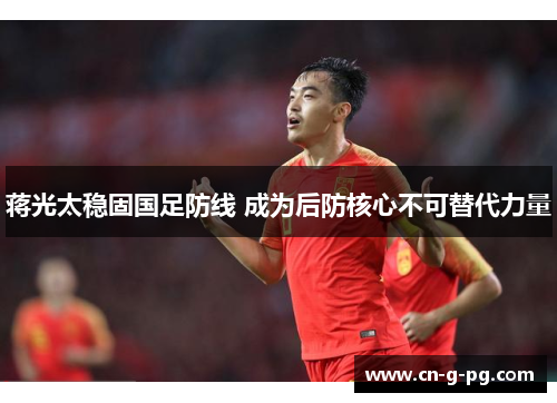 蒋光太稳固国足防线 成为后防核心不可替代力量