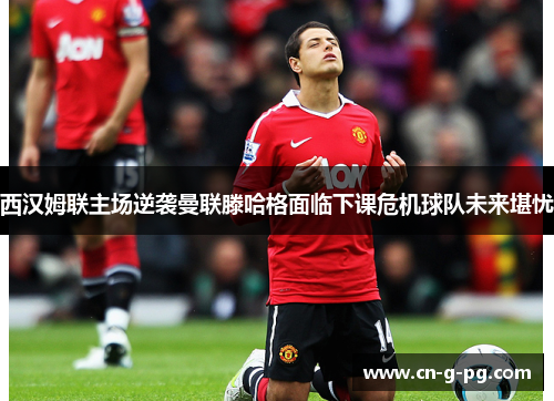 西汉姆联主场逆袭曼联滕哈格面临下课危机球队未来堪忧