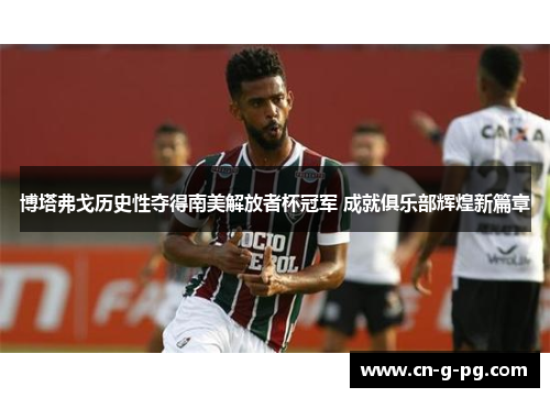 博塔弗戈历史性夺得南美解放者杯冠军 成就俱乐部辉煌新篇章