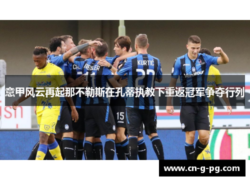 意甲风云再起那不勒斯在孔蒂执教下重返冠军争夺行列