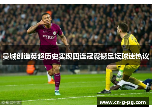 曼城创造英超历史实现四连冠震撼足坛球迷热议 曼城创造英超历史实现四连冠震撼足坛球迷热议