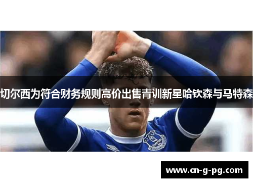 切尔西为符合财务规则高价出售青训新星哈钦森与马特森