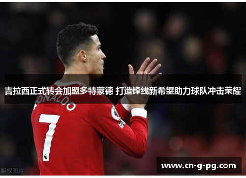 吉拉西正式转会加盟多特蒙德 打造锋线新希望助力球队冲击荣耀 吉拉西正式转会加盟多特蒙德 打造锋线新希望助力球队冲击荣耀