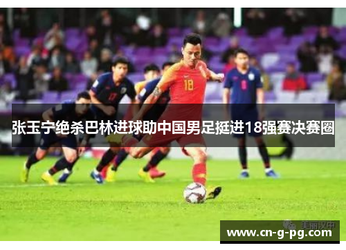 张玉宁绝杀巴林进球助中国男足挺进18强赛决赛圈
