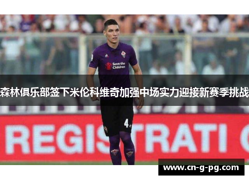森林俱乐部签下米伦科维奇加强中场实力迎接新赛季挑战