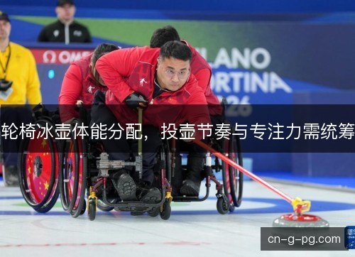 轮椅冰壶体能分配，投壶节奏与专注力需统筹