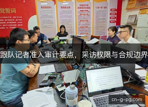 跟队记者准入审计要点，采访权限与合规边界