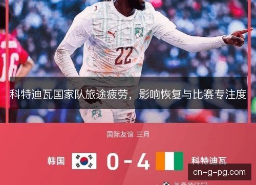 科特迪瓦国家队旅途疲劳,影响恢复与比赛专注度 科特迪瓦国家队旅途疲劳,影响恢复与比赛专注度